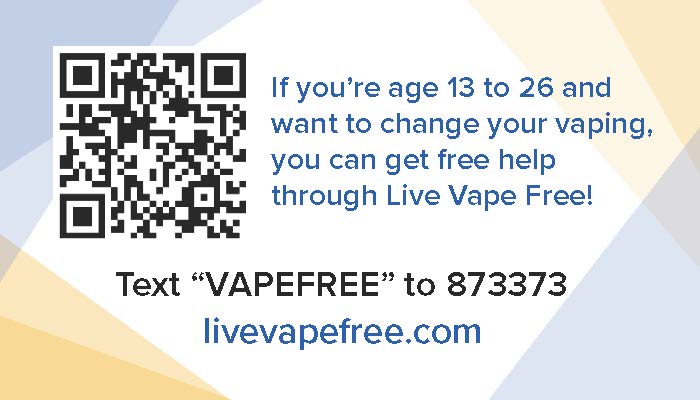 If you're age 13 to 26 and want to change your vaping, you can get free help through Live Vape Free! Text VAPEFREE to 873373 livevapefree.com